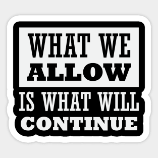 What We Allow Is What Will Continue Sticker